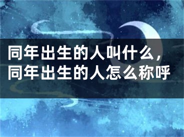 同年出生的人叫什么,同年出生的人怎么称呼