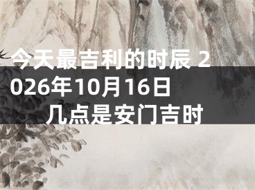 今天最吉利的时辰 2026年10月16日几点是安门吉时