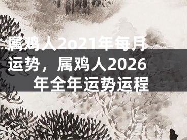 属鸡人2o21年每月运势，属鸡人2026年全年运势运程
