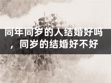 同年同岁的人结婚好吗，同岁的结婚好不好
