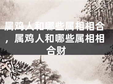 属鸡人和哪些属相相合，属鸡人和哪些属相相合财