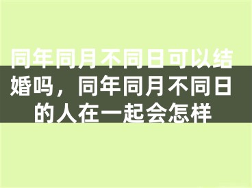 同年同月不同日可以结婚吗,同年同月不同日的人在一起会怎样