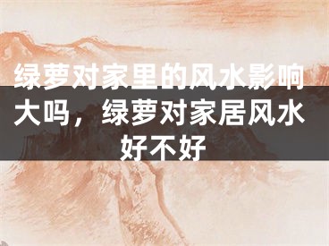 绿萝对家里的风水影响大吗，绿萝对家居风水好不好