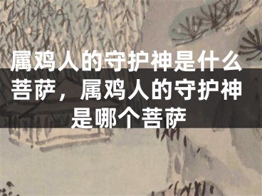 属鸡人的守护神是什么菩萨，属鸡人的守护神是哪个菩萨