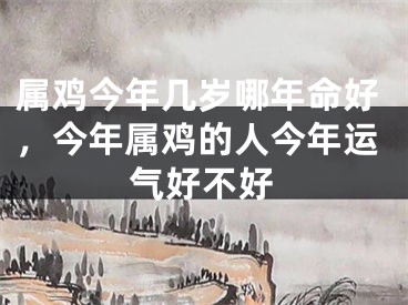 属鸡今年几岁哪年命好，今年属鸡的人今年运气好不好
