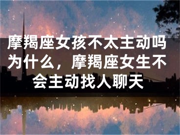 摩羯座女孩不太主动吗为什么,摩羯座女生不会主动找人聊天