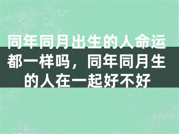 同年同月出生的人命运都一样吗,同年同月生的人在一起好不好