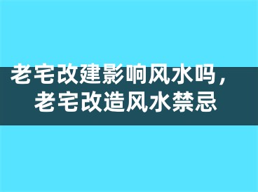 老宅改建影响风水吗,老宅改造风水禁忌