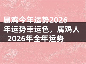 属鸡今年运势2026年运势幸运色，属鸡人2026年全年运势