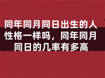 同年同月同日出生的人性格一样吗,同年同月同日的几率有多高
