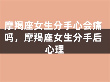 摩羯座女生分手心会痛吗，摩羯座女生分手后心理
