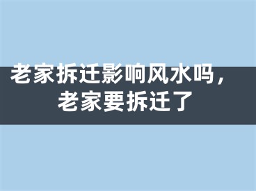 老家拆迁影响风水吗，老家要拆迁了