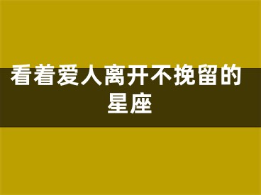 看着爱人离开不挽留的星座