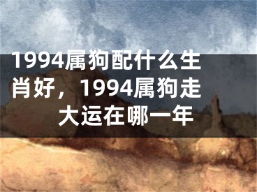 1994属狗配什么生肖好，1994属狗走大运在哪一年