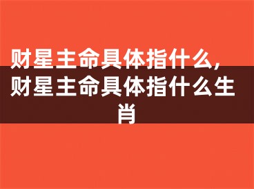 财星主命具体指什么,财星主命具体指什么生肖