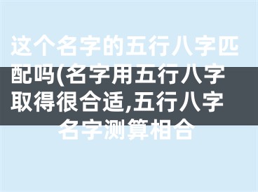 这个名字的五行八字匹配吗(名字用五行八字取得很合适,五行八字名字测算相合