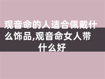 观音命的人适合佩戴什么饰品,观音命女人带什么好