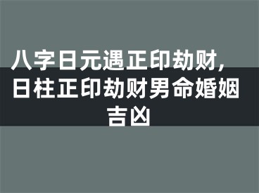 八字日元遇正印劫财,日柱正印劫财男命婚姻吉凶