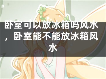 卧室可以放冰箱吗风水，卧室能不能放冰箱风水