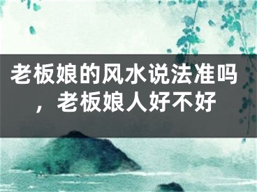 老板娘的风水说法准吗，老板娘人好不好