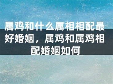 属鸡和什么属相相配最好婚姻，属鸡和属鸡相配婚姻如何