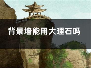 背景墙能用大理石吗