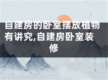 自建房的卧室摆放植物有讲究,自建房卧室装修
