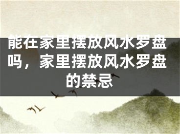 能在家里摆放风水罗盘吗，家里摆放风水罗盘的禁忌