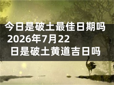 今日是破土最佳日期吗 2026年7月22日是破土黄道吉日吗