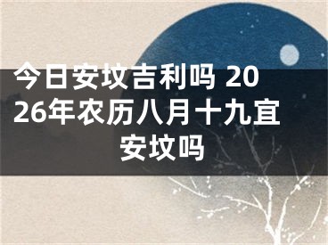 今日安坟吉利吗 2026年农历八月十九宜安坟吗