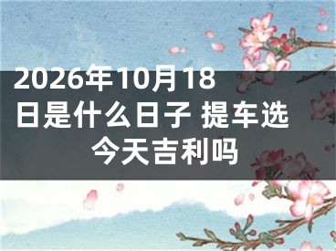 2026年10月18日是什么日子 提车选今天吉利吗