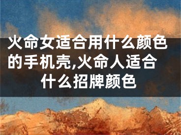 火命女适合用什么颜色的手机壳,火命人适合什么招牌颜色