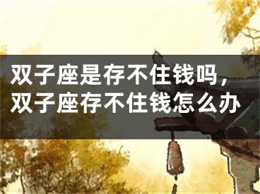 双子座是存不住钱吗,双子座存不住钱怎么办