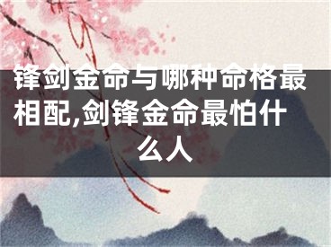锋剑金命与哪种命格最相配,剑锋金命最怕什么人