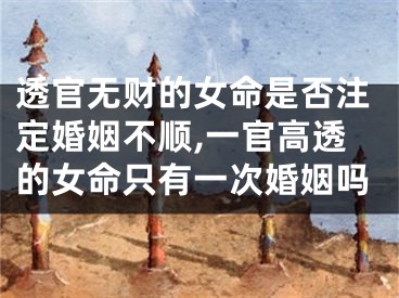 透官无财的女命是否注定婚姻不顺,一官高透的女命只有一次婚姻吗