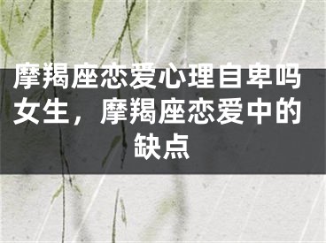 摩羯座恋爱心理自卑吗女生,摩羯座恋爱中的缺点