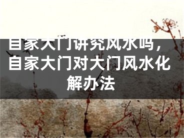 自家大门讲究风水吗，自家大门对大门风水化解办法
