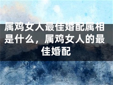 属鸡女人最佳婚配属相是什么，属鸡女人的最佳婚配