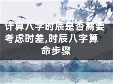 计算八字时辰是否需要考虑时差,时辰八字算命步骤