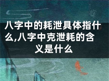 八字中的耗泄具体指什么,八字中克泄耗的含义是什么