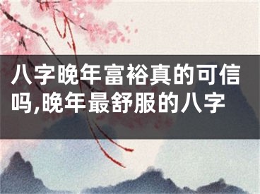 八字晚年富裕真的可信吗,晚年最舒服的八字