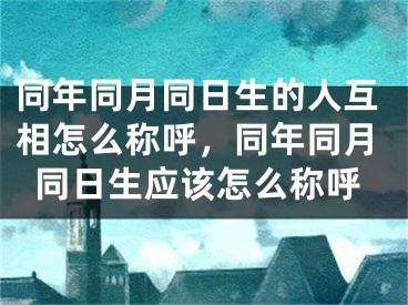 同年同月同日生的人互相怎么称呼，同年同月同日生应该怎么称呼