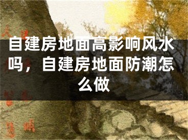 自建房地面高影响风水吗，自建房地面防潮怎么做