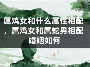 属鸡女和什么属性相配，属鸡女和属蛇男相配婚姻如何