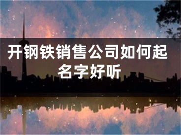 开钢铁销售公司如何起名字好听
