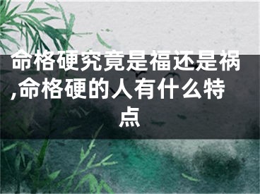 命格硬究竟是福还是祸,命格硬的人有什么特点