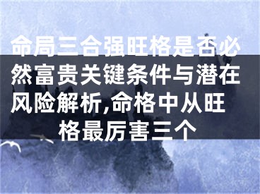 命局三合强旺格是否必然富贵关键条件与潜在风险解析,命格中从旺格最厉害三个