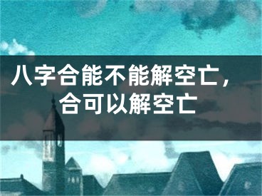 八字合能不能解空亡，合可以解空亡
