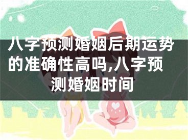 八字预测婚姻后期运势的准确性高吗,八字预测婚姻时间