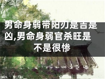 男命身弱带阳刃是吉是凶,男命身弱官杀旺是不是很惨